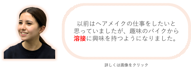 以前はヘアメイクの仕事をしたいと思っていましたが、趣味のバイクから溶接に興味を持つようになりました。