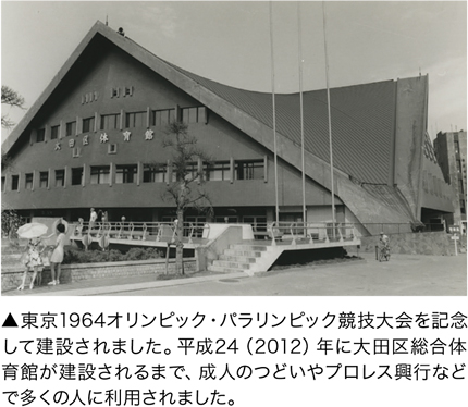 東京1964オリンピック・パラリンピック競技大会を記念して建設されました。平成24（2012）年に大田区総合体育館が建設されるまで、成人のつどいやプロレス興行などで多くの人に利用されました。