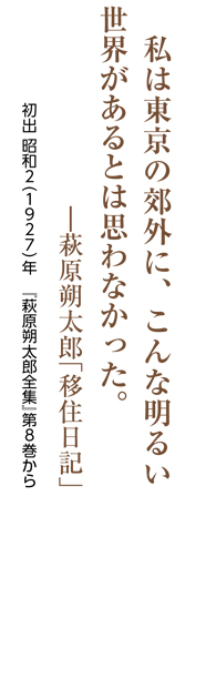 私は東京の郊外に、こんな明るい世界があるとは思わなかった。―萩原朔太郎「移住日記」／初出 昭和２（1927）年　『萩原朔太郎全集』第8巻から