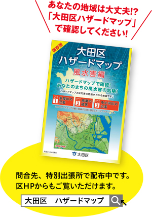 あなたの地域は大丈夫！？「大田区ハザードマップ」で確認してください！／問合先、特別出張所で配布中です。区HPからもご覧いただけます。／「大田区 ハザードマップ」で検索