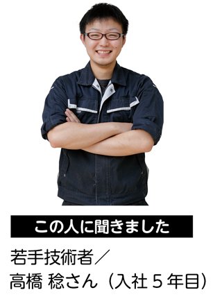 この人に聞きました　若手技術者／高橋 稔さん（入社5 年目）